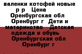 валенки котофей новые 23р-р › Цена ­ 1 000 - Оренбургская обл., Оренбург г. Дети и материнство » Детская одежда и обувь   . Оренбургская обл.,Оренбург г.